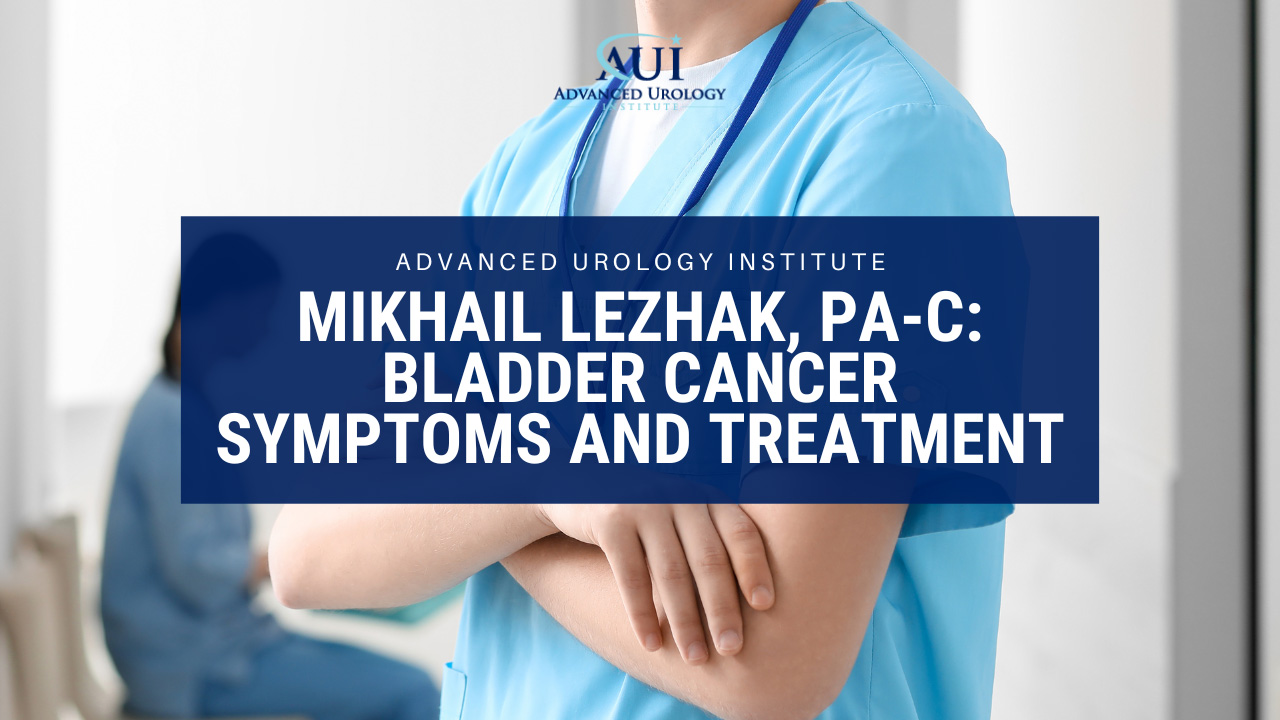 Mikhail Lezhak, PA-C: Bladder Cancer Symptoms and Treatment